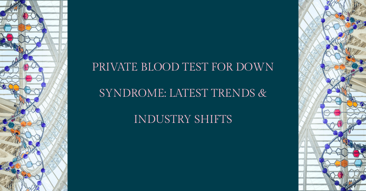 PRIVATE BLOOD TEST FOR DOWN SYNDROME: LATEST TRENDS & INDUSTRY SHIFTS