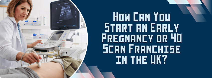 How Can You Start an Early Pregnancy or 4D Scan Franchise in the UK?