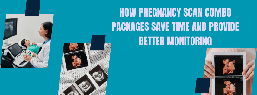 How Pregnancy Scan Combo Packages Save Time and Provide Better Monitoring