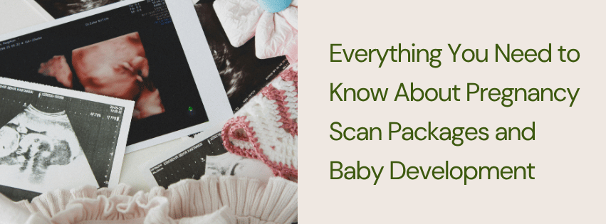 Everything You Need to Know About Pregnancy Scan Packages and Baby Development