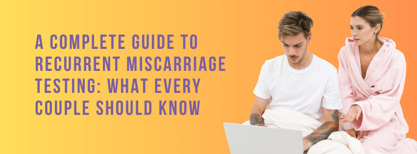 A Complete Guide to Recurrent Miscarriage Testing: What Every Couple Should Know
