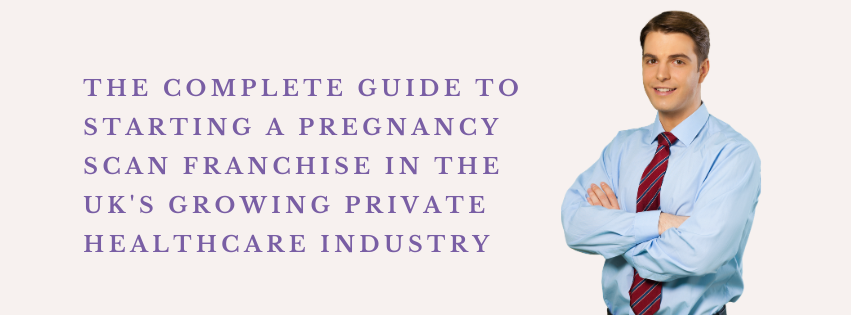 The Complete Guide to Starting a Pregnancy Scan Franchise in the UK's Growing Private Healthcare Industry