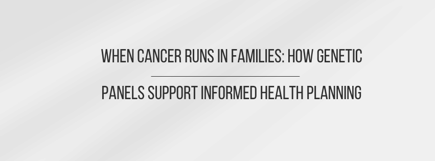 When Cancer Runs in Families: How Genetic Panels Support Informed Health Planning